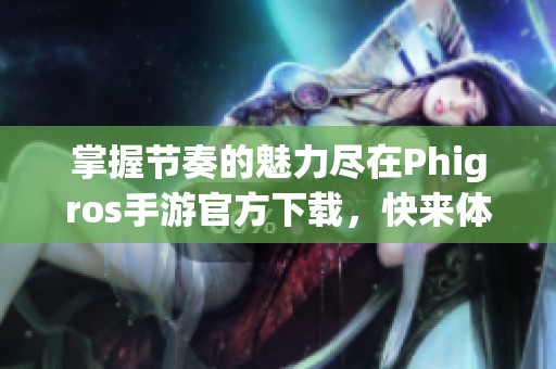 掌握節(jié)奏的魅力盡在Phigros手游官方下載，快來(lái)體驗(yàn)吧！