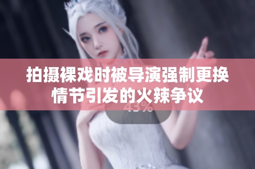 拍攝裸戲時被導演強制更換情節(jié)引發(fā)的火辣爭議