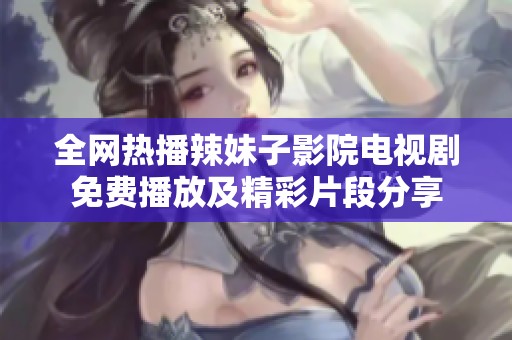 全網(wǎng)熱播辣妹子影院電視劇免費播放及精彩片段分享