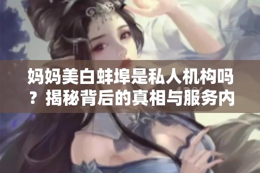 媽媽美白蚌埠是私人機構嗎？揭秘背后的真相與服務內(nèi)容