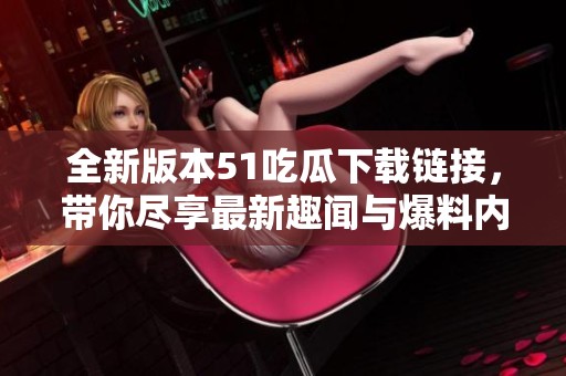 全新版本51吃瓜下載鏈接，帶你盡享最新趣聞與爆料內(nèi)容