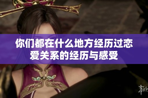 你們都在什么地方經(jīng)歷過戀愛關系的經(jīng)歷與感受