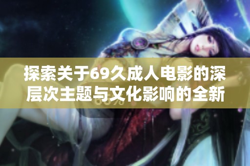 探索關(guān)于69久成人電影的深層次主題與文化影響的全新視角