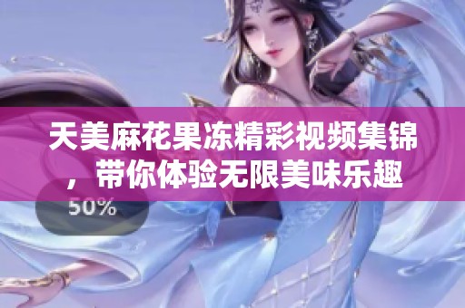天美麻花果凍精彩視頻集錦，帶你體驗(yàn)無(wú)限美味樂(lè)趣