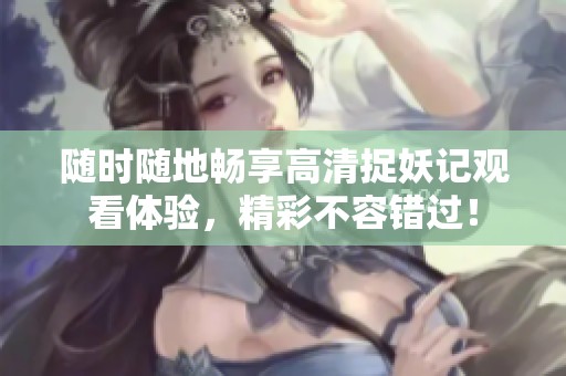 隨時(shí)隨地暢享高清捉妖記觀看體驗(yàn)，精彩不容錯(cuò)過！