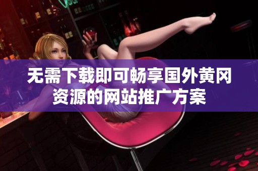 無(wú)需下載即可暢享國(guó)外黃岡資源的網(wǎng)站推廣方案