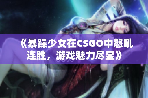 《暴躁少女在CSGO中怒吼連勝，游戲魅力盡顯》