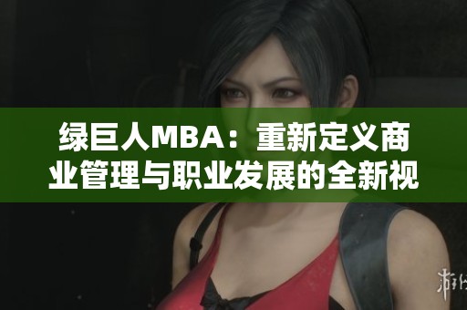 綠巨人MBA：重新定義商業(yè)管理與職業(yè)發(fā)展的全新視角