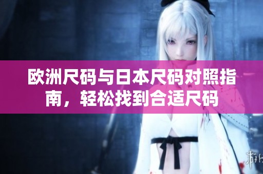 歐洲尺碼與日本尺碼對(duì)照指南，輕松找到合適尺碼