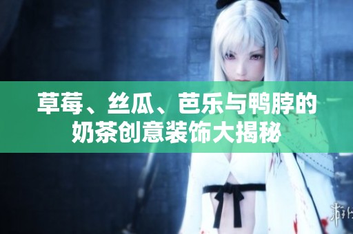 草莓、絲瓜、芭樂與鴨脖的奶茶創(chuàng)意裝飾大揭秘