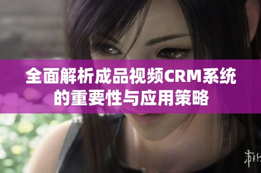 全面解析成品視頻CRM系統(tǒng)的重要性與應(yīng)用策略