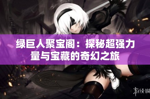 綠巨人聚寶閣：探秘超強(qiáng)力量與寶藏的奇幻之旅