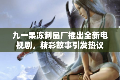 九一果凍制品廠推出全新電視劇，精彩故事引發(fā)熱議