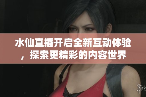 水仙直播開啟全新互動(dòng)體驗(yàn)，探索更精彩的內(nèi)容世界