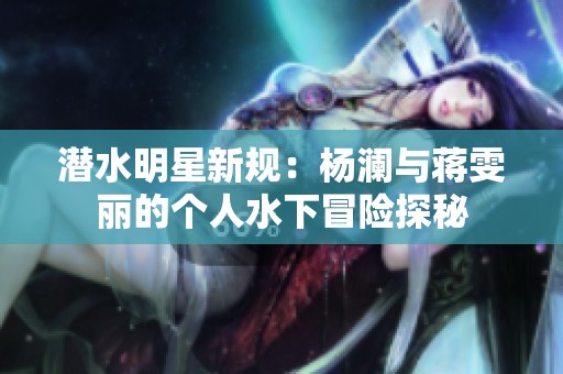 潛水明星新規(guī)：楊瀾與蔣雯麗的個(gè)人水下冒險(xiǎn)探秘