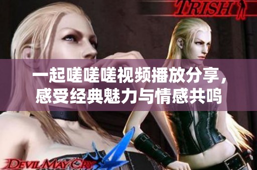 一起嗟嗟嗟視頻播放分享，感受經(jīng)典魅力與情感共鳴