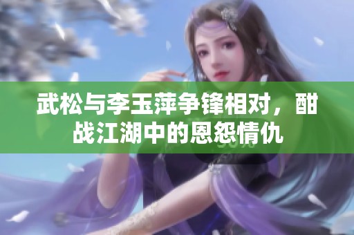 武松與李玉萍爭(zhēng)鋒相對(duì)，酣戰(zhàn)江湖中的恩怨情仇