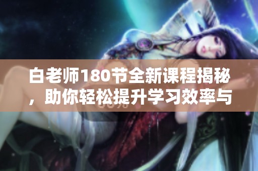 白老師180節(jié)全新課程揭秘，助你輕松提升學(xué)習(xí)效率與能力