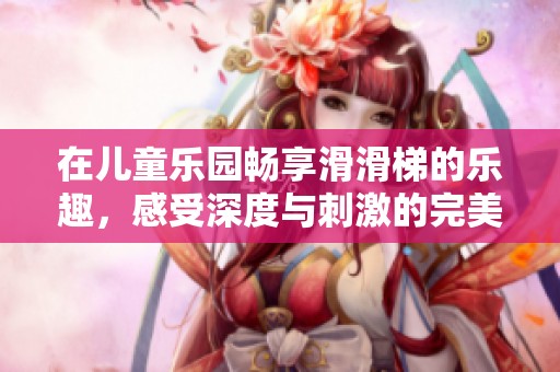在兒童樂園暢享滑滑梯的樂趣，感受深度與刺激的完美結(jié)合