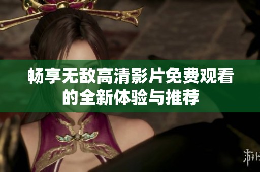 暢享無敵高清影片免費(fèi)觀看的全新體驗(yàn)與推薦