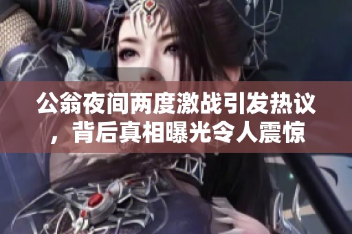 公翁夜間兩度激戰(zhàn)引發(fā)熱議，背后真相曝光令人震驚