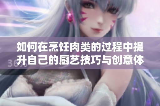 如何在烹飪?nèi)忸惖倪^程中提升自己的廚藝技巧與創(chuàng)意體驗(yàn)