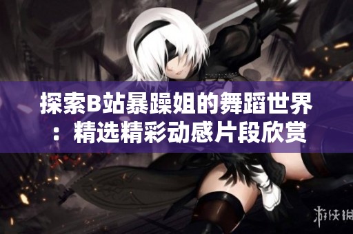 探索B站暴躁姐的舞蹈世界：精選精彩動(dòng)感片段欣賞