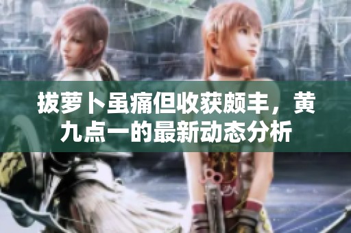 拔蘿卜雖痛但收獲頗豐，黃九點(diǎn)一的最新動(dòng)態(tài)分析