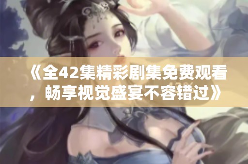 《全42集精彩劇集免費(fèi)觀看，暢享視覺盛宴不容錯(cuò)過》
