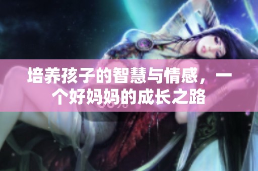 培養(yǎng)孩子的智慧與情感，一個(gè)好媽媽的成長之路