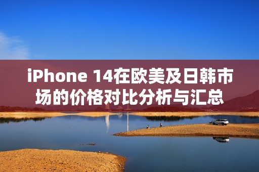 iPhone 14在歐美及日韓市場(chǎng)的價(jià)格對(duì)比分析與匯總