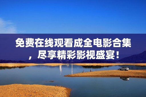 免費(fèi)在線觀看成全電影合集，盡享精彩影視盛宴！