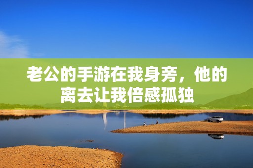 老公的手游在我身旁，他的離去讓我倍感孤獨(dú)