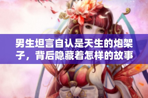 男生坦言自認(rèn)是天生的炮架子，背后隱藏著怎樣的故事呢