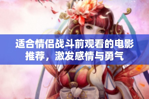 適合情侶戰(zhàn)斗前觀看的電影推薦，激發(fā)感情與勇氣