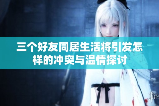 三個(gè)好友同居生活將引發(fā)怎樣的沖突與溫情探討