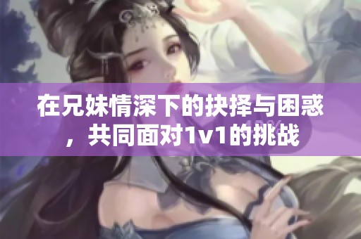 在兄妹情深下的抉擇與困惑，共同面對1v1的挑戰(zhàn)