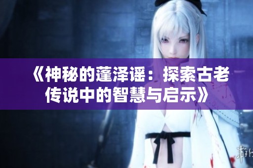《神秘的蓬澤謠：探索古老傳說中的智慧與啟示》