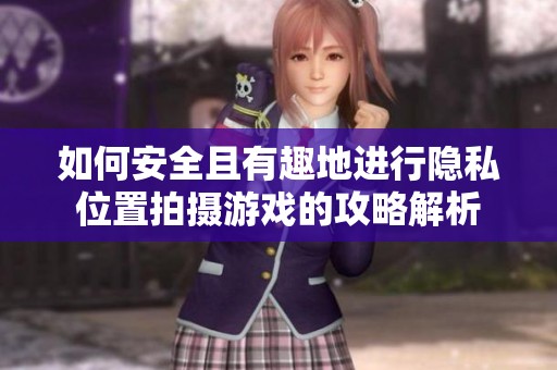 如何安全且有趣地進(jìn)行隱私位置拍攝游戲的攻略解析