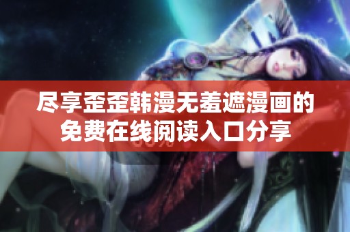 盡享歪歪韓漫無羞遮漫畫的免費在線閱讀入口分享