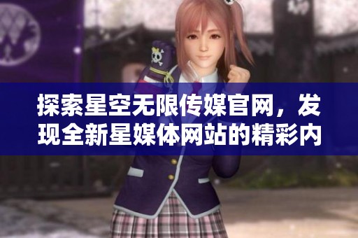 探索星空無(wú)限傳媒官網(wǎng)，發(fā)現(xiàn)全新星媒體網(wǎng)站的精彩內(nèi)容