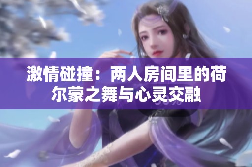 激情碰撞：兩人房間里的荷爾蒙之舞與心靈交融