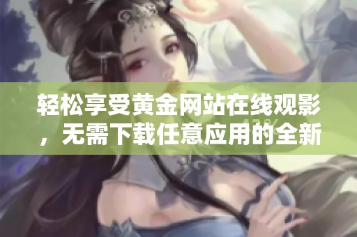 輕松享受黃金網(wǎng)站在線(xiàn)觀(guān)影,無(wú)需下載任意應(yīng)用的全新體驗(yàn) 輕松享受黃金網(wǎng)站在線(xiàn)觀(guān)影,無(wú)需下載任意應(yīng)用的全新體驗(yàn)