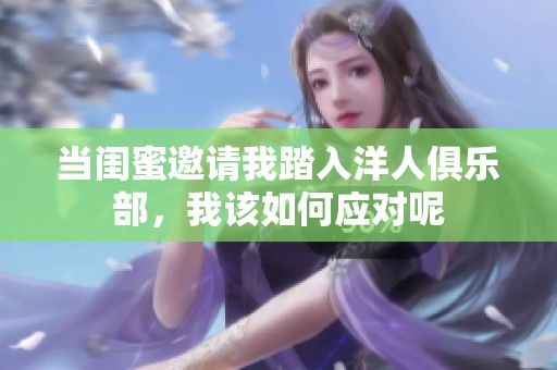 當(dāng)閨蜜邀請(qǐng)我踏入洋人俱樂部，我該如何應(yīng)對(duì)呢