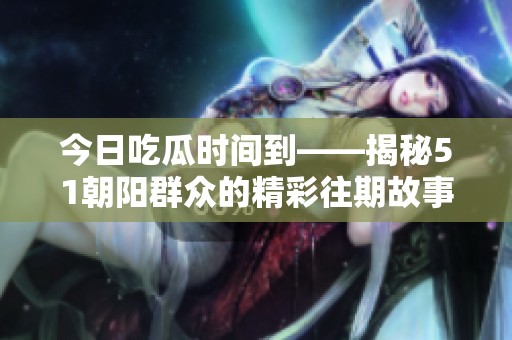 今日吃瓜時間到——揭秘51朝陽群眾的精彩往期故事