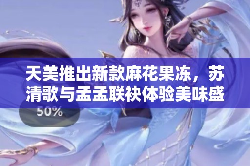 天美推出新款麻花果凍，蘇清歌與孟孟聯(lián)袂體驗(yàn)美味盛宴