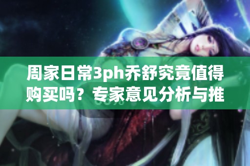 周家日常3ph喬舒究竟值得購買嗎？專家意見分析與推薦
