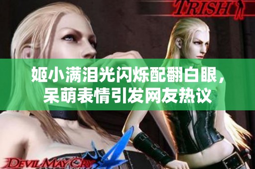 姬小滿淚光閃爍配翻白眼，呆萌表情引發(fā)網(wǎng)友熱議