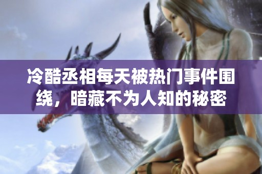 冷酷丞相每天被熱門事件圍繞，暗藏不為人知的秘密