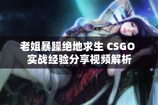老姐暴躁絕地求生 CSGO 實(shí)戰(zhàn)經(jīng)驗(yàn)分享視頻解析